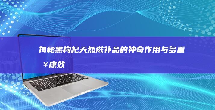 揭秘黑枸杞：天然滋补品的神奇作用与多重健康效益